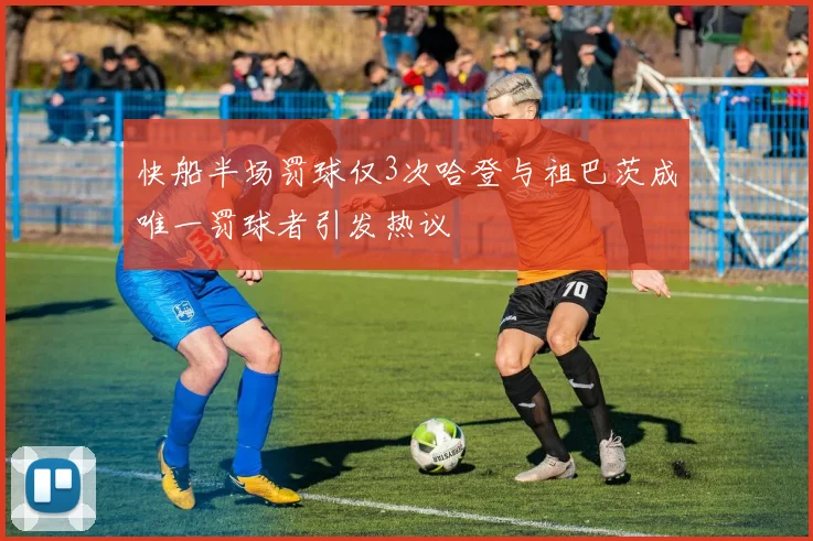快船半场罚球仅3次哈登与祖巴茨成唯一罚球者引发热议