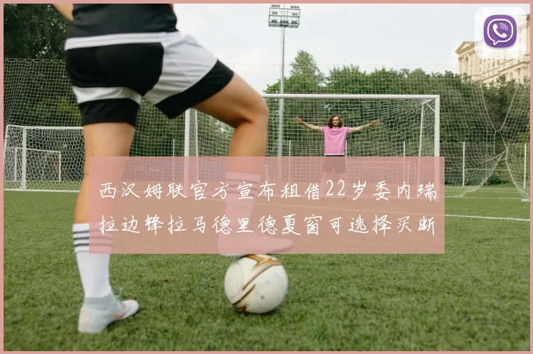 西汉姆联官方宣布租借22岁委内瑞拉边锋拉马德里德夏窗可选择买断