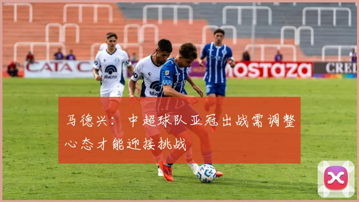 马德兴：中超球队亚冠出战需调整心态才能迎接挑战