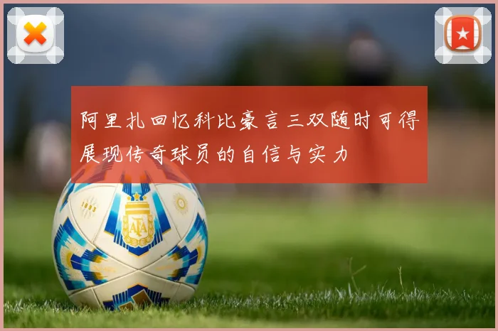 阿里扎回忆科比豪言三双随时可得展现传奇球员的自信与实力