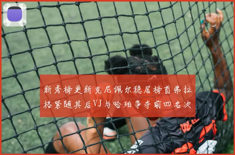 新秀榜更新克尼佩尔稳居榜首弗拉格紧随其后VJ与哈珀争夺前四名次