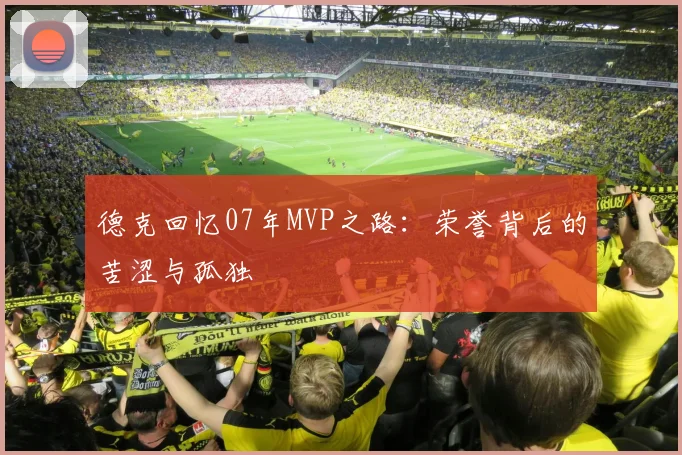 德克回忆07年MVP之路：荣誉背后的苦涩与孤独