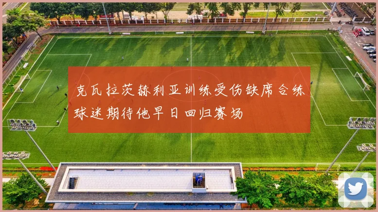 克瓦拉茨赫利亚训练受伤缺席合练球迷期待他早日回归赛场