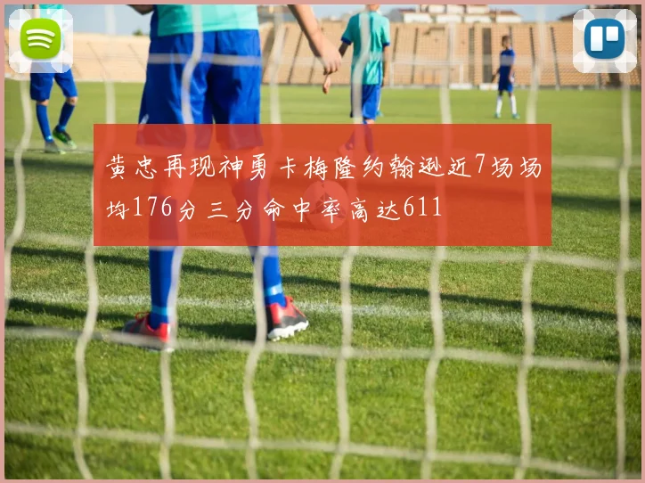 黄忠再现神勇卡梅隆约翰逊近7场场均176分三分命中率高达611