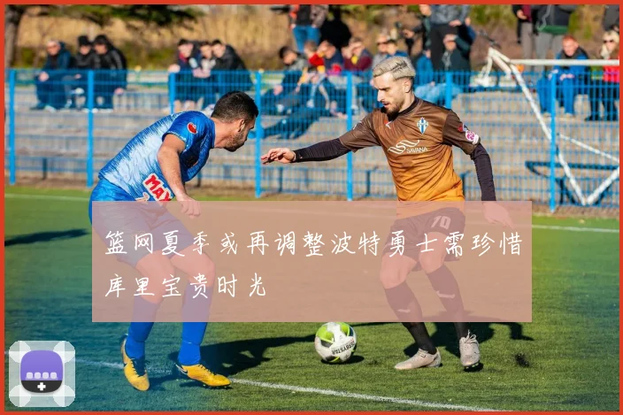 篮网夏季或再调整波特勇士需珍惜库里宝贵时光