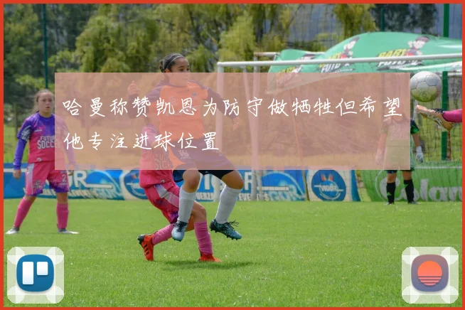 哈曼称赞凯恩为防守做牺牲但希望他专注进球位置