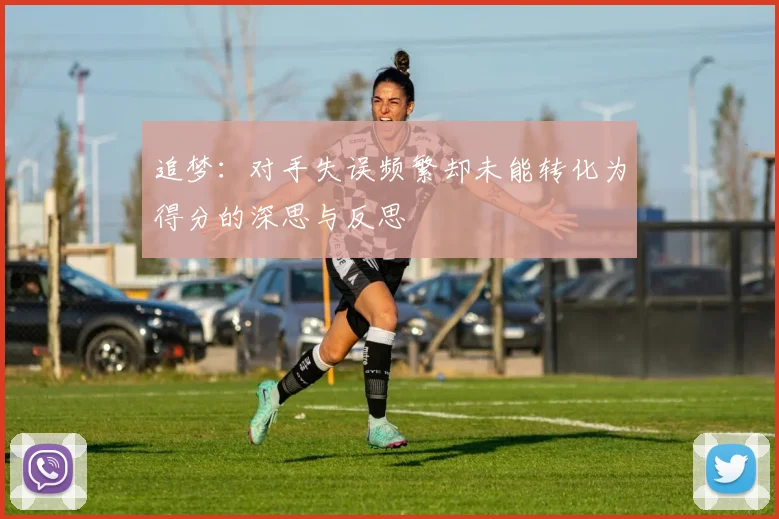 追梦：对手失误频繁却未能转化为得分的深思与反思