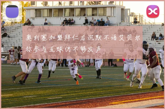 奥利塞加盟拜仁后沉默不语艾贝尔称参与五球仍不够发声