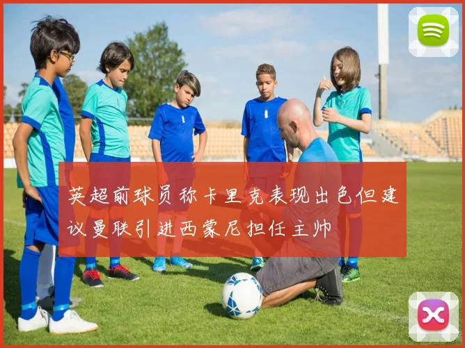英超前球员称卡里克表现出色但建议曼联引进西蒙尼担任主帅
