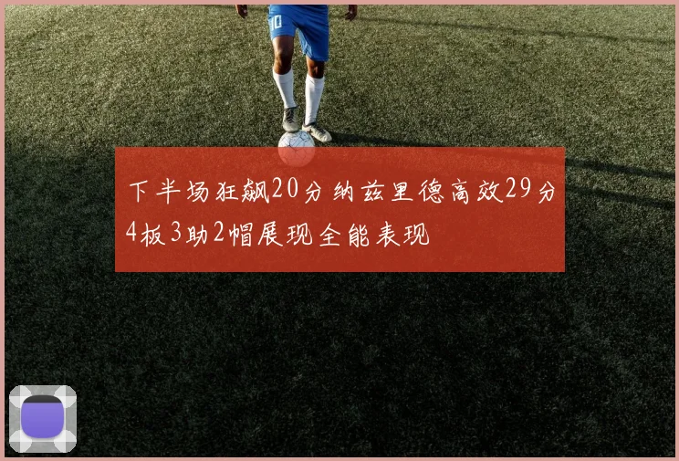 下半场狂飙20分纳兹里德高效29分4板3助2帽展现全能表现