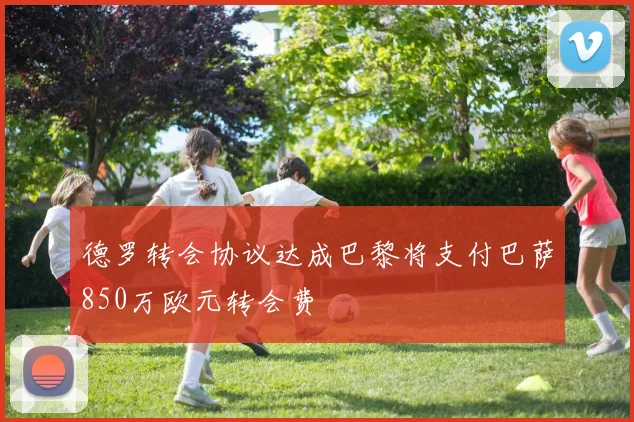 德罗转会协议达成巴黎将支付巴萨850万欧元转会费