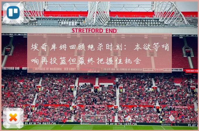 埃奇库姆回顾绝杀时刻：本欲等哨响再投篮但最终把握住机会