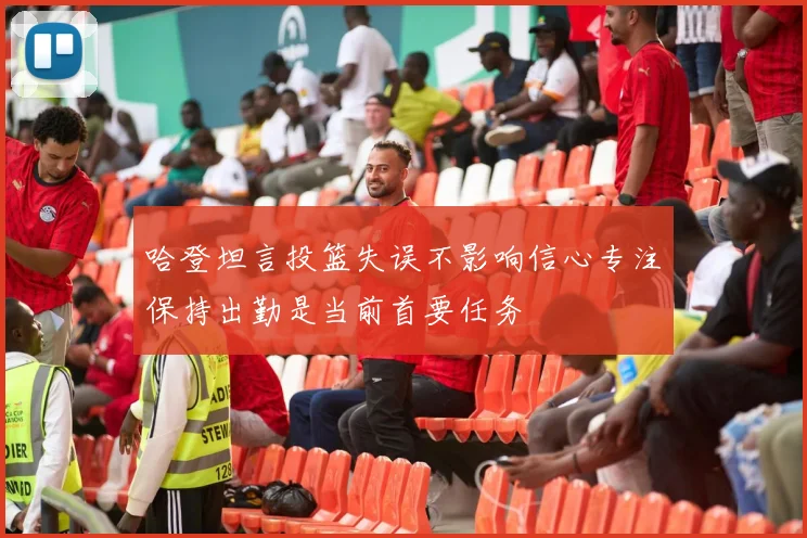 哈登坦言投篮失误不影响信心专注保持出勤是当前首要任务