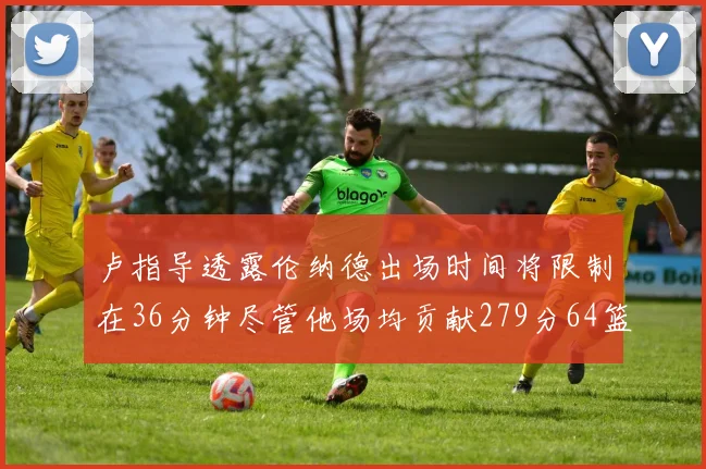 卢指导透露伦纳德出场时间将限制在36分钟尽管他场均贡献279分64篮板37助攻