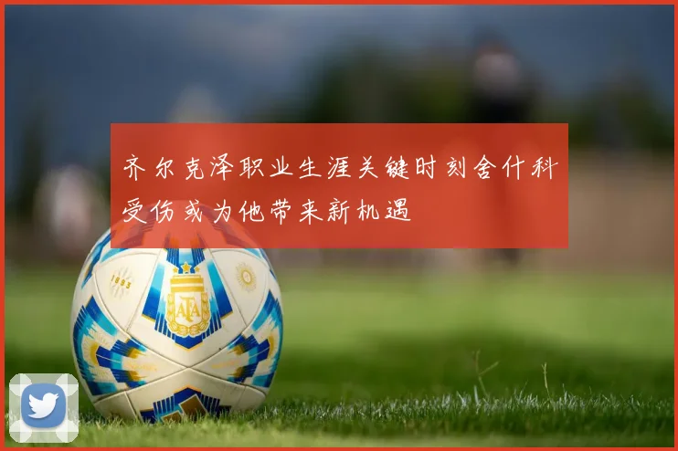 齐尔克泽职业生涯关键时刻舍什科受伤或为他带来新机遇