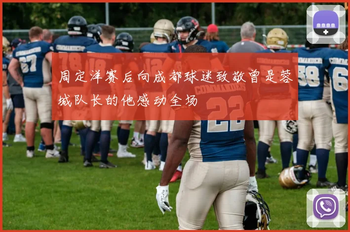 周定洋赛后向成都球迷致敬曾是蓉城队长的他感动全场