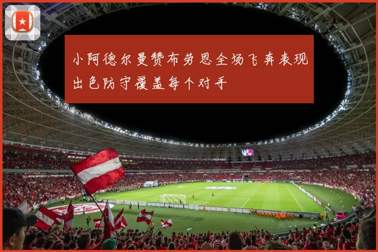 小阿德尔曼赞布劳恩全场飞奔表现出色防守覆盖每个对手