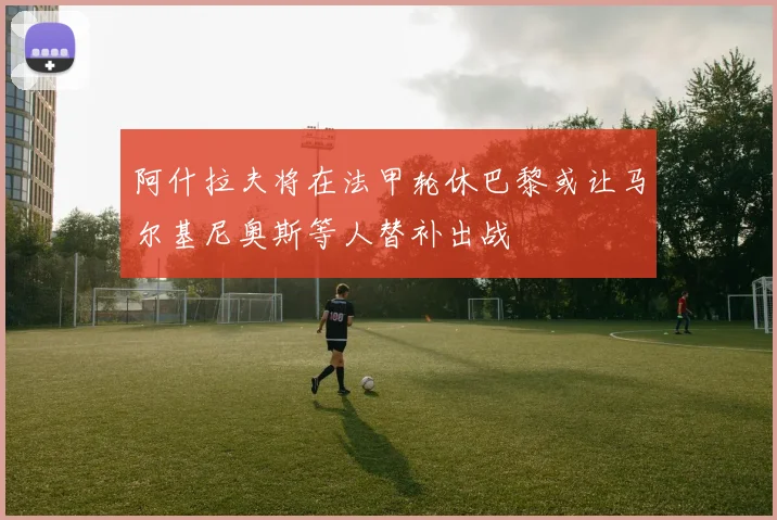 阿什拉夫将在法甲轮休巴黎或让马尔基尼奥斯等人替补出战