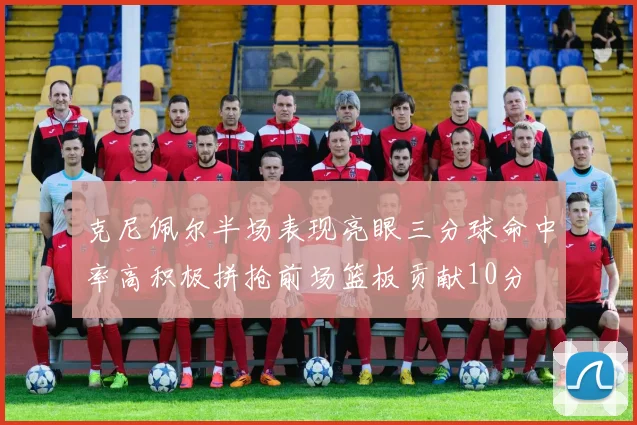 克尼佩尔半场表现亮眼三分球命中率高积极拼抢前场篮板贡献10分