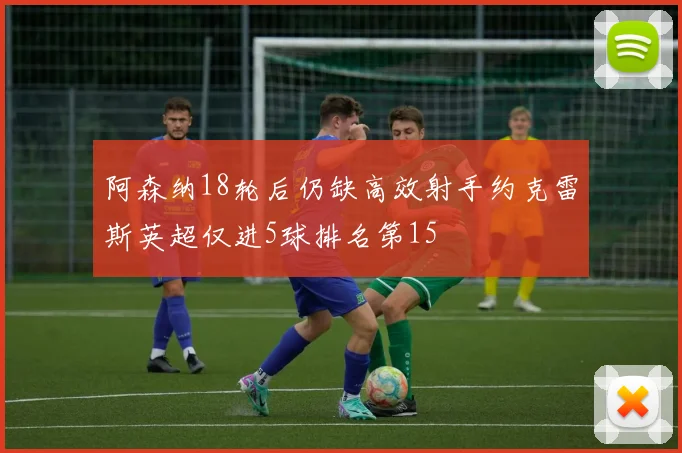 阿森纳18轮后仍缺高效射手约克雷斯英超仅进5球排名第15