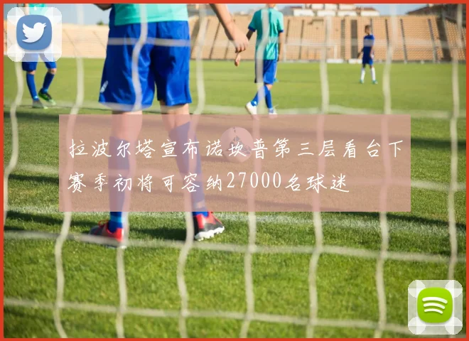 拉波尔塔宣布诺坎普第三层看台下赛季初将可容纳27000名球迷