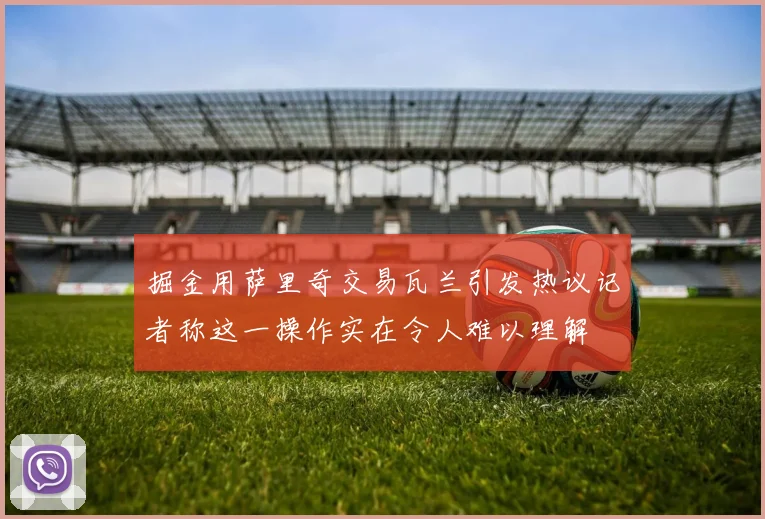 掘金用萨里奇交易瓦兰引发热议记者称这一操作实在令人难以理解