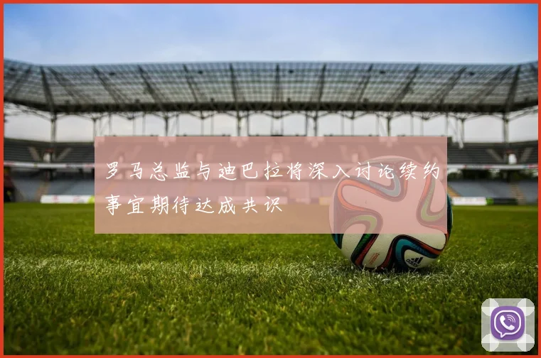 罗马总监与迪巴拉将深入讨论续约事宜期待达成共识
