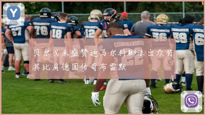 贝尔戈米盛赞迪马尔科脚法出众将其比肩德国传奇布雷默