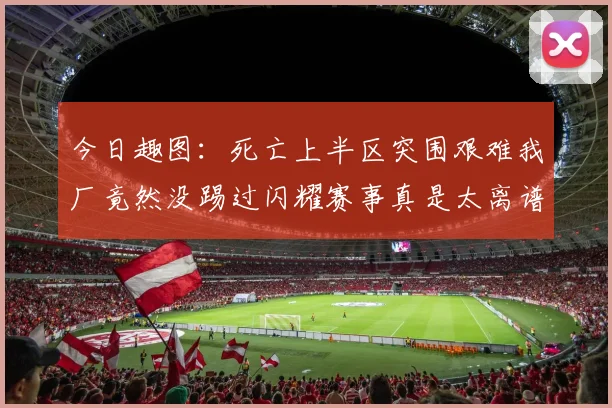 今日趣图：死亡上半区突围艰难我厂竟然没踢过闪耀赛事真是太离谱了