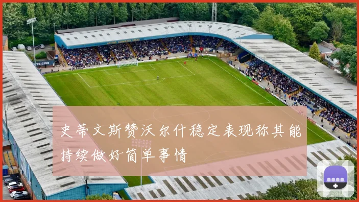 史蒂文斯赞沃尔什稳定表现称其能持续做好简单事情