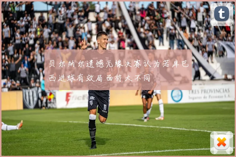 贝尔纳尔遗憾无缘决赛认为若库巴西进球有效局面将大不同
