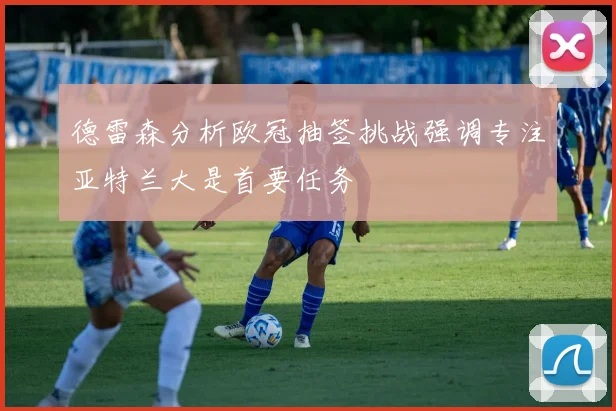 德雷森分析欧冠抽签挑战强调专注亚特兰大是首要任务