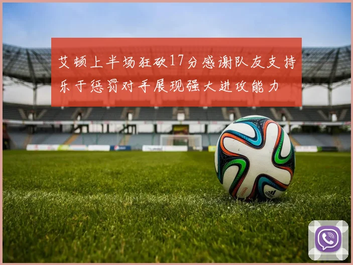 艾顿上半场狂砍17分感谢队友支持乐于惩罚对手展现强大进攻能力