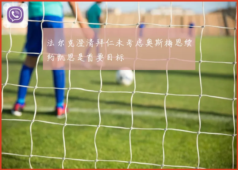 法尔克澄清拜仁未考虑奥斯梅恩续约凯恩是首要目标