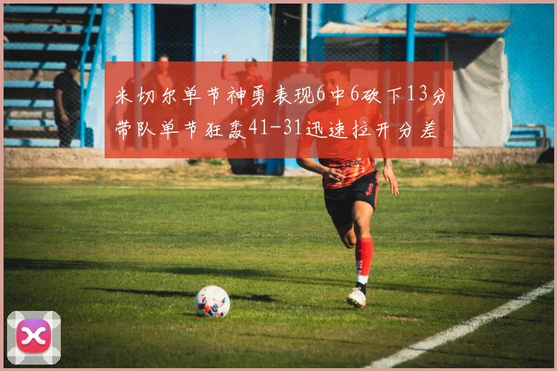 米切尔单节神勇表现6中6砍下13分带队单节狂轰41-31迅速拉开分差