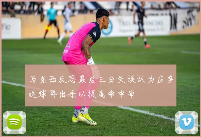 马克西反思最后三分失误认为应多运球再出手以提高命中率