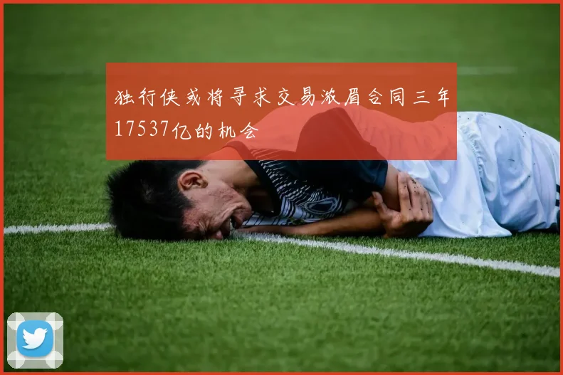 独行侠或将寻求交易浓眉合同三年17537亿的机会