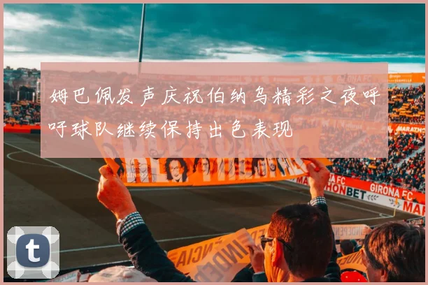 姆巴佩发声庆祝伯纳乌精彩之夜呼吁球队继续保持出色表现