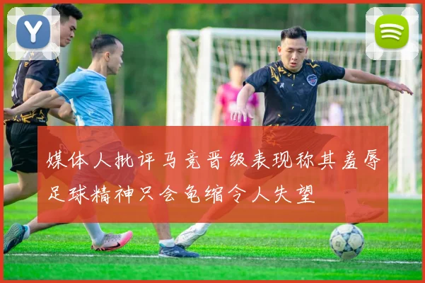 媒体人批评马竞晋级表现称其羞辱足球精神只会龟缩令人失望