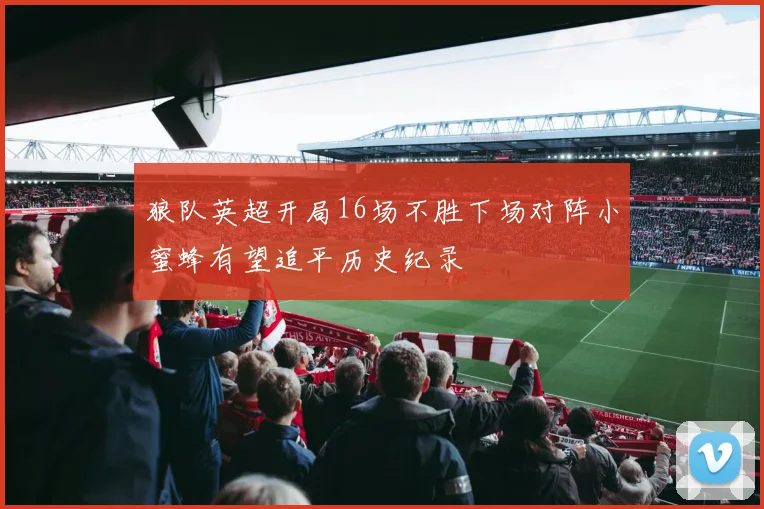 狼队英超开局16场不胜下场对阵小蜜蜂有望追平历史纪录