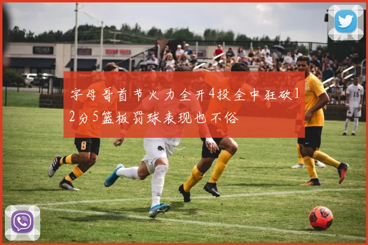 字母哥首节火力全开4投全中狂砍12分5篮板罚球表现也不俗