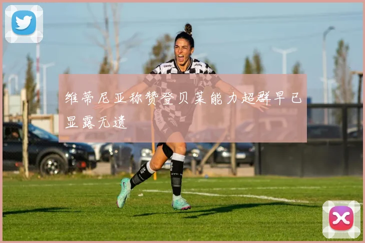 维蒂尼亚称赞登贝莱能力超群早已显露无遗