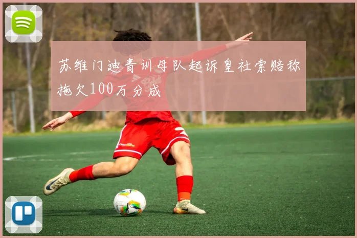 苏维门迪青训母队起诉皇社索赔称拖欠100万分成