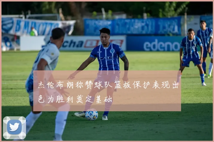 杰伦布朗称赞球队篮板保护表现出色为胜利奠定基础