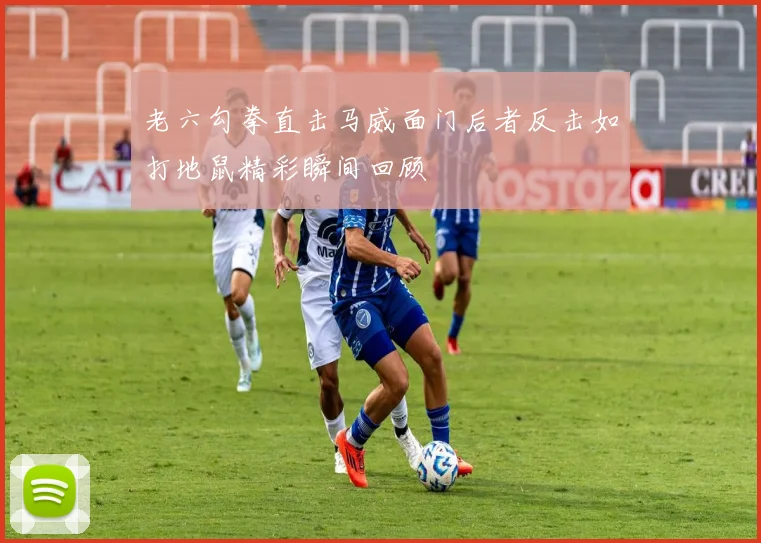老六勾拳直击马威面门后者反击如打地鼠精彩瞬间回顾