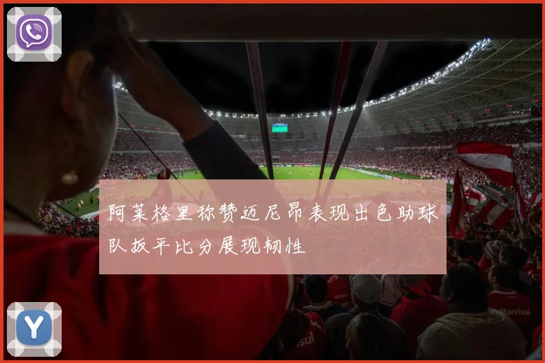 阿莱格里称赞迈尼昂表现出色助球队扳平比分展现韧性