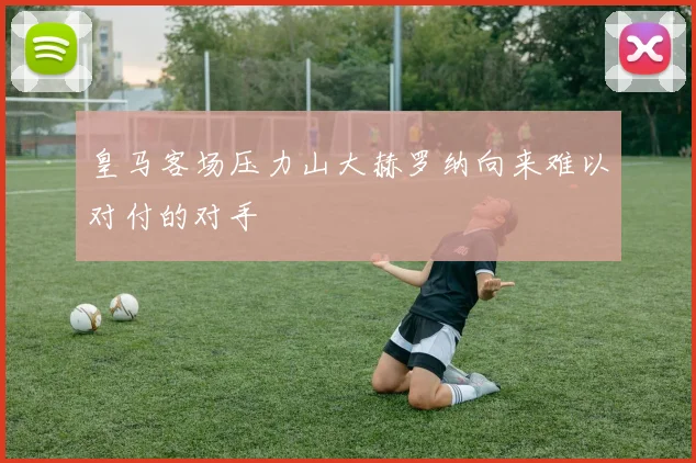 皇马客场压力山大赫罗纳向来难以对付的对手