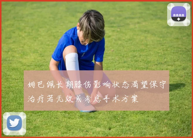 姆巴佩长期膝伤影响状态渴望保守治疗若无效或考虑手术方案