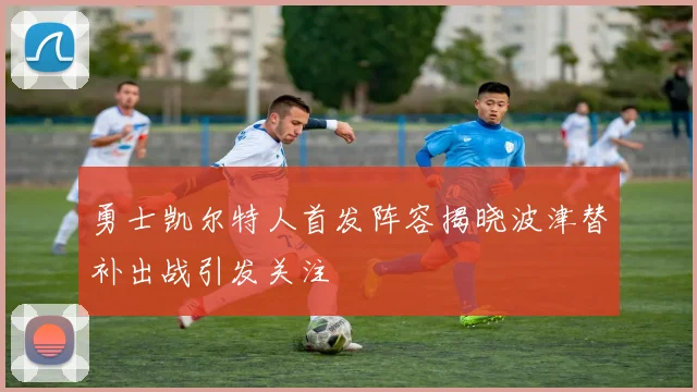 勇士凯尔特人首发阵容揭晓波津替补出战引发关注